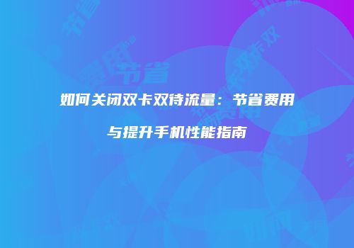 如何关闭双卡双待流量：节省费用与提升手机性能指南
