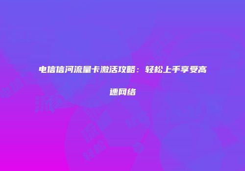 电信信河流量卡激活攻略:轻松上手享受高速网络