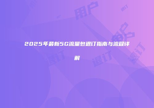 2025年最新5G流量包退订指南与流程详解