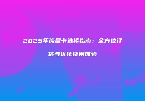 2025年流量卡选择指南：全方位评估与优化使用体验