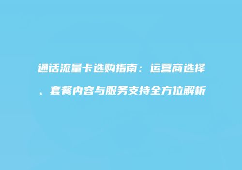 通话流量卡选购指南：运营商选择、套餐内容与服务支持全方位解析