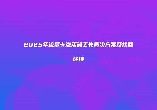 2025年流量卡激活码丢失解决方案及找回途径