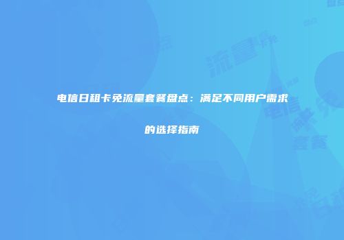电信日租卡免流量套餐盘点：满足不同用户需求的选择指南