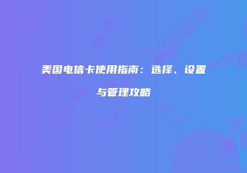 美国电信卡使用指南:选择、设置与管理攻略