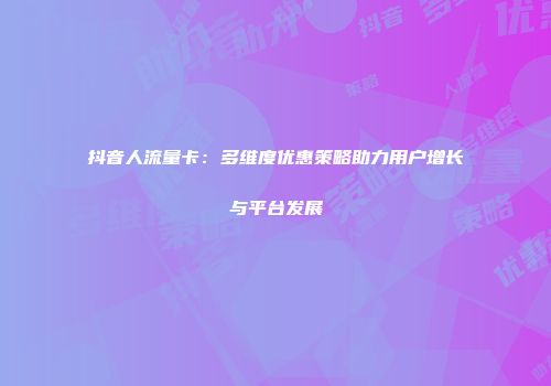抖音人流量卡：多维度优惠策略助力用户增长与平台发展