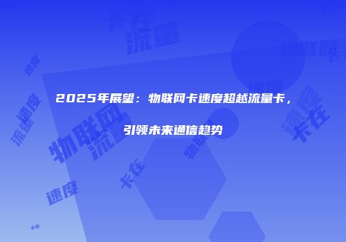 2025年展望：物联网卡速度超越流量卡，引领未来通信趋势