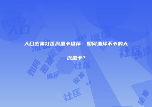 人口密集社区流量卡推荐：如何选择不卡的大流量卡？