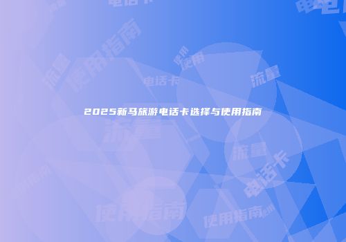 2025新马旅游电话卡选择与使用指南