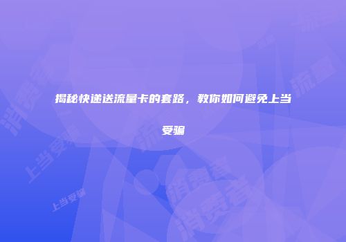 揭秘快递送流量卡的套路，教你如何避免上当受骗