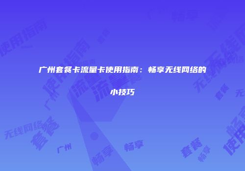广州套餐卡流量卡使用指南：畅享无线网络的小技巧