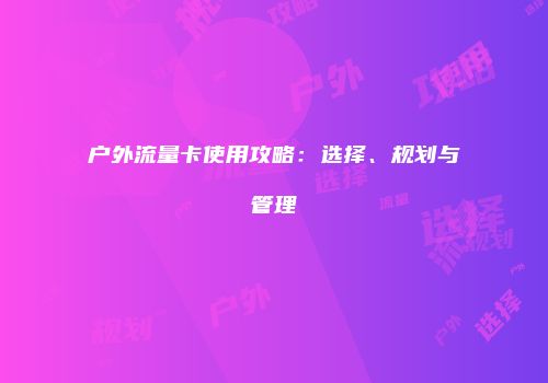 户外流量卡使用攻略：选择、规划与管理
