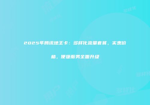 2025年腾讯地王卡：多样化流量套餐，实惠价格，便捷服务全面升级