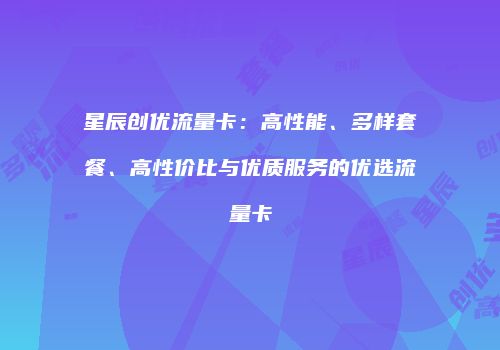 星辰创优流量卡:高性能、多样套餐、高性价比与优质服务的优选流量卡
