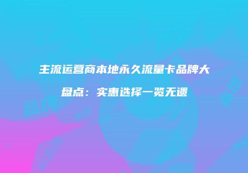 主流运营商本地永久流量卡品牌大盘点：实惠选择一览无遗