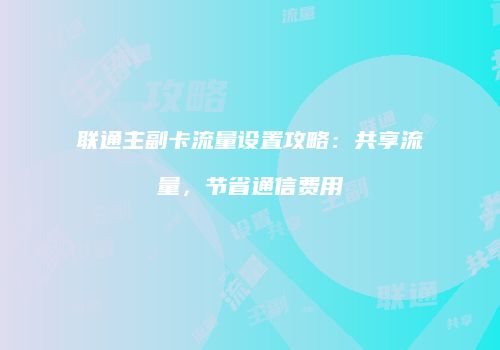 联通主副卡流量设置攻略：共享流量，节省通信费用