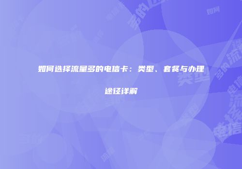 如何选择流量多的电信卡:类型、套餐与办理途径详解