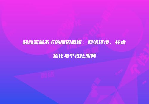 移动流量不卡的原因解析：网络环境、技术优化与个性化服务