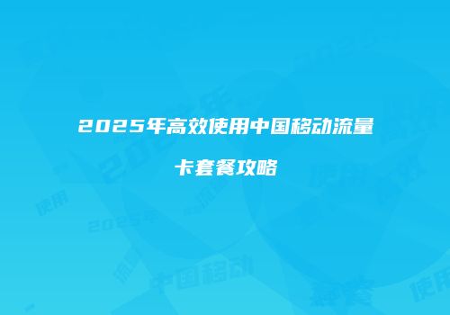 2025年高效使用中国移动流量卡套餐攻略