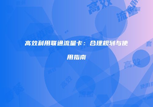 高效利用联通流量卡:合理规划与使用指南