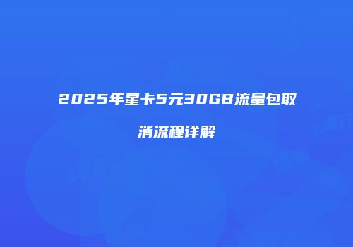 2025年星卡5元30GB流量包取消流程详解