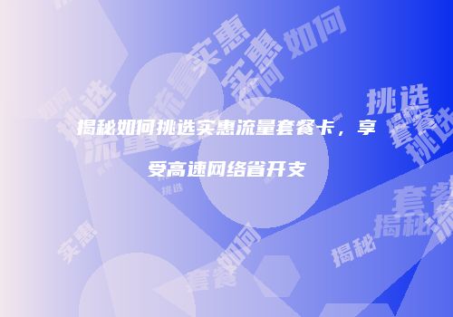 揭秘如何挑选实惠流量套餐卡,享受高速网络省开支