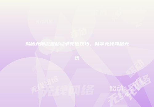 揭秘无限流量移动卡充值技巧,畅享无线网络无忧