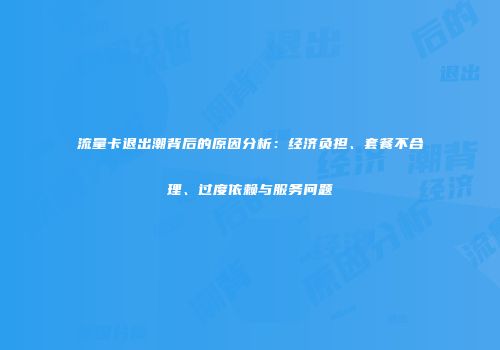 流量卡退出潮背后的原因分析：经济负担、套餐不合理、过度依赖与服务问题