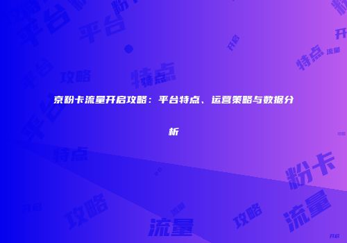 京粉卡流量开启攻略：平台特点、运营策略与数据分析