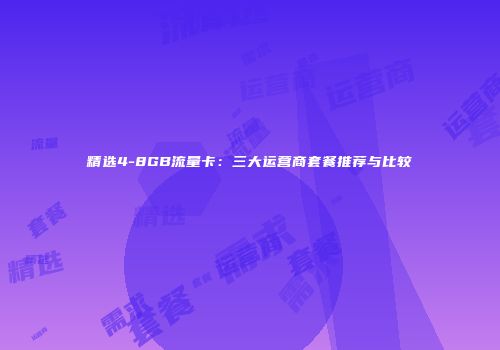 精选4-8GB流量卡：三大运营商套餐推荐与比较