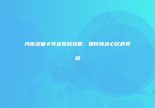 河南流量卡可选号码攻略:如何挑选心仪的号码