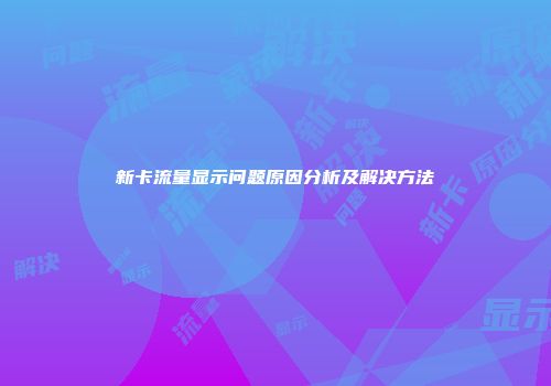 新卡流量显示问题原因分析及解决方法