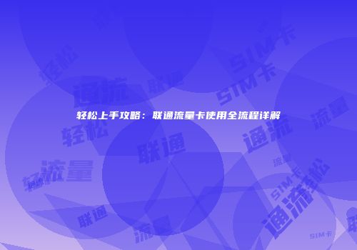 轻松上手攻略:联通流量卡使用全流程详解