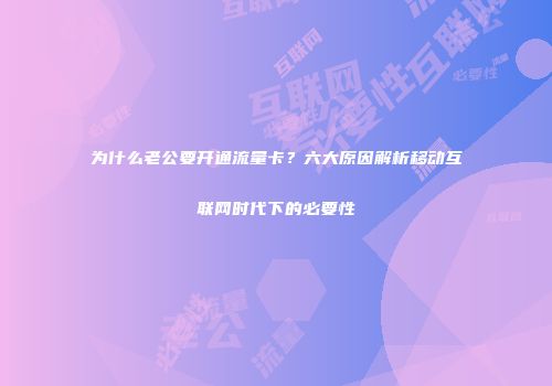 为什么老公要开通流量卡?六大原因解析移动互联网时代下的必要性