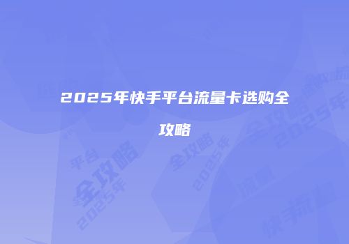 2025年快手平台流量卡选购全攻略