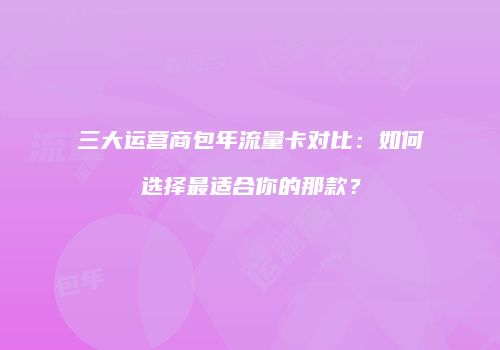 三大运营商包年流量卡对比:如何选择最适合你的那款?