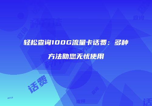 轻松查询100G流量卡话费：多种方法助您无忧使用