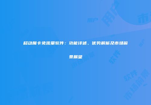 移动魔卡免流量软件:功能详述、优势解析及市场前景展望