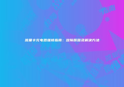 流量卡充电器维修指南:故障原因及解决方法