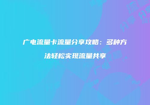 广电流量卡流量分享攻略：多种方法轻松实现流量共享