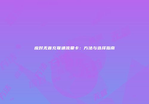 应对无首充联通流量卡:方法与选择指南