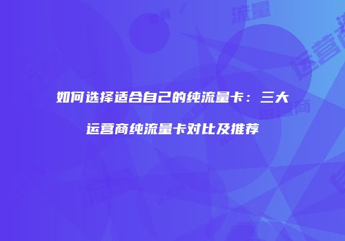如何选择适合自己的纯流量卡：三大运营商纯流量卡对比及推荐