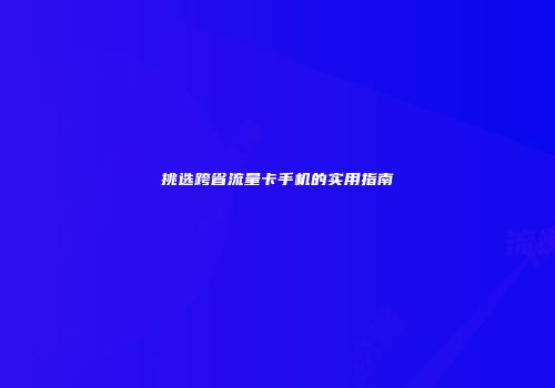 挑选跨省流量卡手机的实用指南