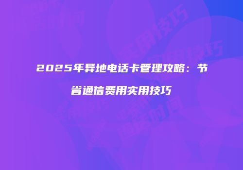 2025年异地电话卡管理攻略：节省通信费用实用技巧