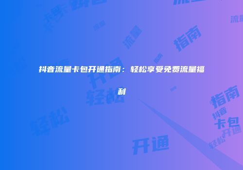 抖音流量卡包开通指南:轻松享受免费流量福利