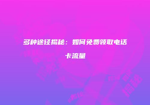 多种途径揭秘：如何免费领取电话卡流量