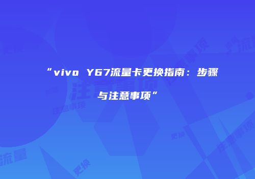 “vivo Y67流量卡更换指南:步骤与注意事项”
