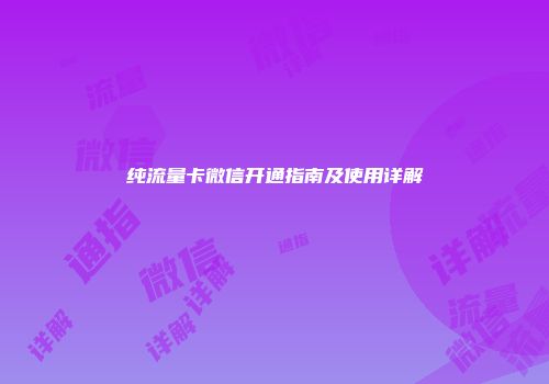 纯流量卡微信开通指南及使用详解