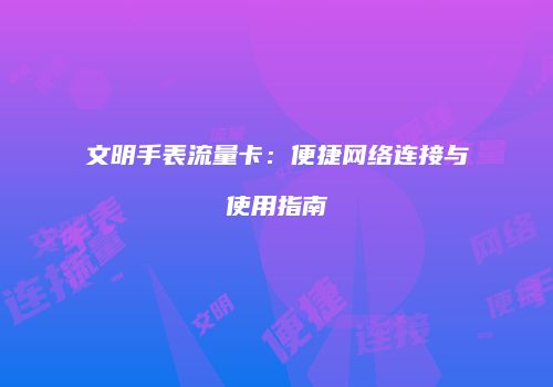 文明手表流量卡：便捷网络连接与使用指南