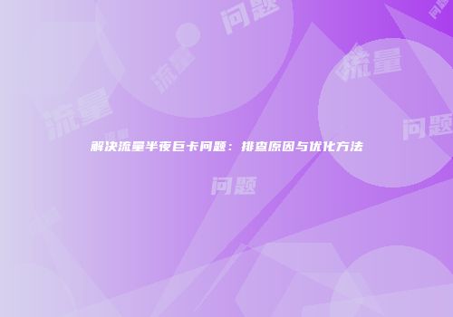 解决流量半夜巨卡问题:排查原因与优化方法