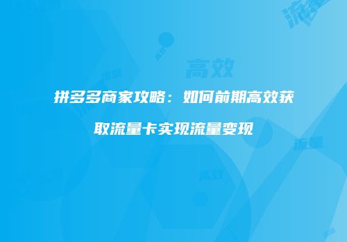 拼多多商家攻略:如何前期高效获取流量卡实现流量变现